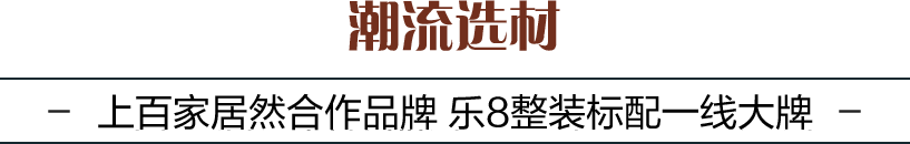 潮流选材:上百家居然合作品牌 乐8整装标配一线大牌